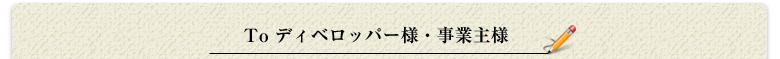 To ディベロッパー様・事業主様