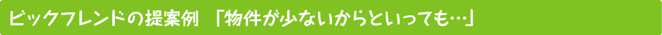 ビックフレンドの提案例 「物件が少ないからといっても…」